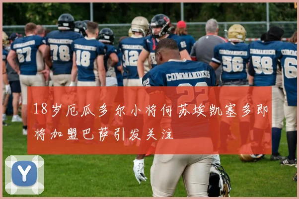 18岁厄瓜多尔小将何苏埃凯塞多即将加盟巴萨引发关注