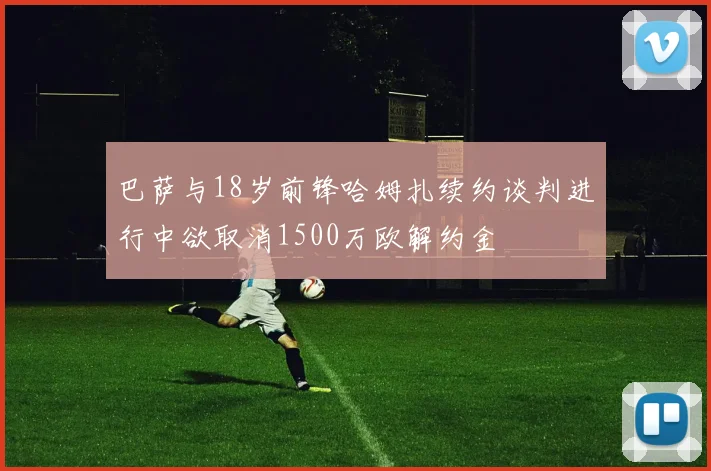 巴萨与18岁前锋哈姆扎续约谈判进行中欲取消1500万欧解约金