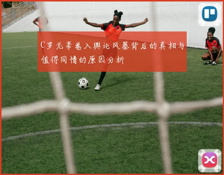 C罗无辜卷入舆论风暴背后的真相与值得同情的原因分析