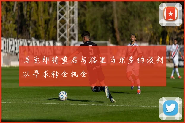 马竞即将重启与格里马尔多的谈判以寻求转会机会