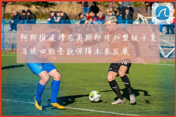 阿斯报道穆尼奥斯即将加盟纽卡皇马设回购条款保障未来发展
