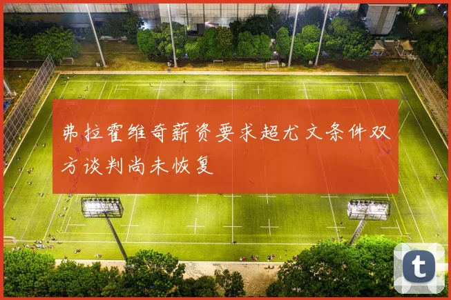 弗拉霍维奇薪资要求超尤文条件双方谈判尚未恢复