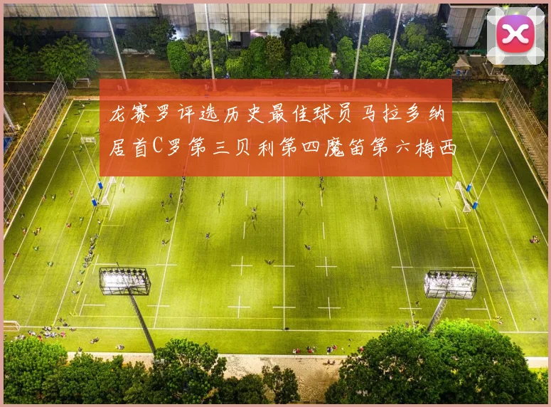 龙赛罗评选历史最佳球员马拉多纳居首C罗第三贝利第四魔笛第六梅西第七