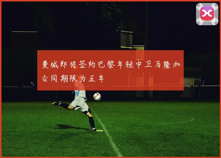 曼城即将签约巴黎年轻中卫马隆加合同期限为五年