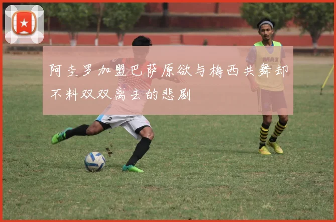 阿圭罗加盟巴萨原欲与梅西共舞却不料双双离去的悲剧