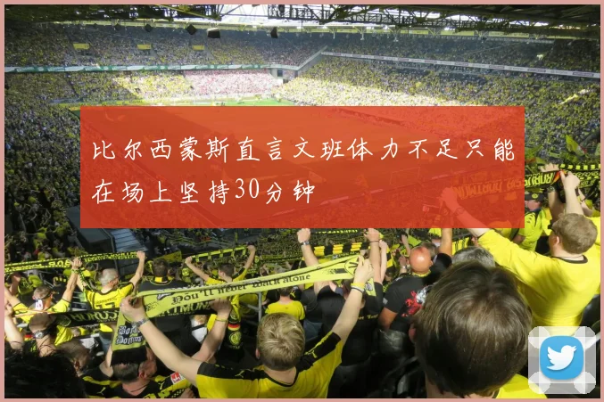 比尔西蒙斯直言文班体力不足只能在场上坚持30分钟