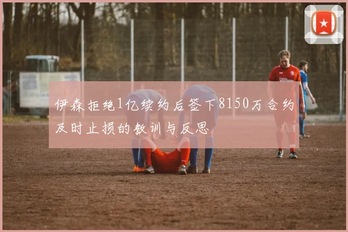 伊森拒绝1亿续约后签下8150万合约及时止损的教训与反思