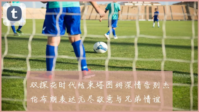 双探花时代结束塔图姆深情告别杰伦布朗表达无尽敬意与兄弟情谊