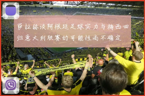 萨拉赫谈阿根廷足球实力与梅西回归意大利联赛的可能性尚不确定