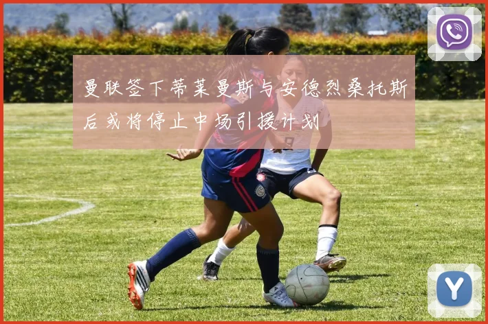 曼联签下蒂莱曼斯与安德烈桑托斯后或将停止中场引援计划