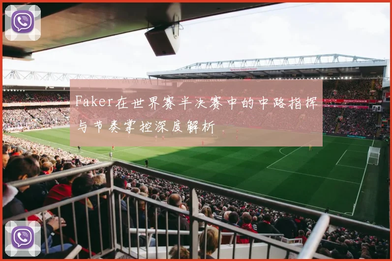 Faker在世界赛半决赛中的中路指挥与节奏掌控深度解析