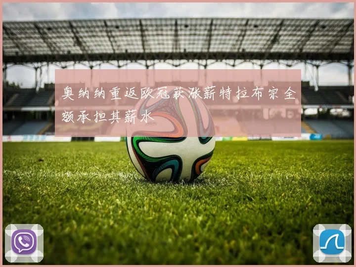 奥纳纳重返欧冠获涨薪特拉布宗全额承担其薪水