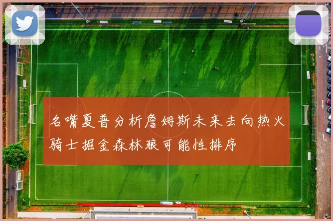 名嘴夏普分析詹姆斯未来去向热火骑士掘金森林狼可能性排序